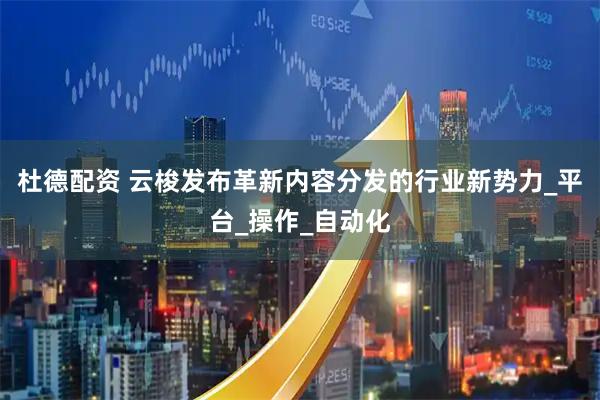 杜德配资 云梭发布革新内容分发的行业新势力_平台_操作_自动化