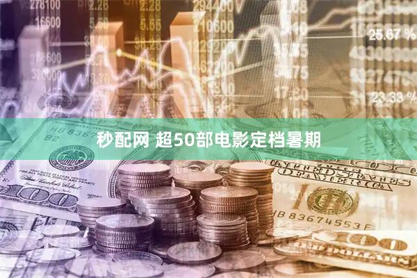 秒配网 超50部电影定档暑期