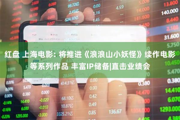 红盘 上海电影: 将推进《浪浪山小妖怪》续作电影等系列作品 丰富IP储备|直击业绩会