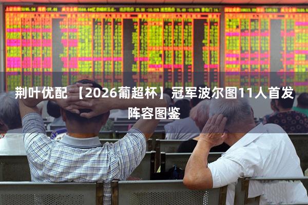 荆叶优配 【2026葡超杯】冠军波尔图11人首发阵容图鉴