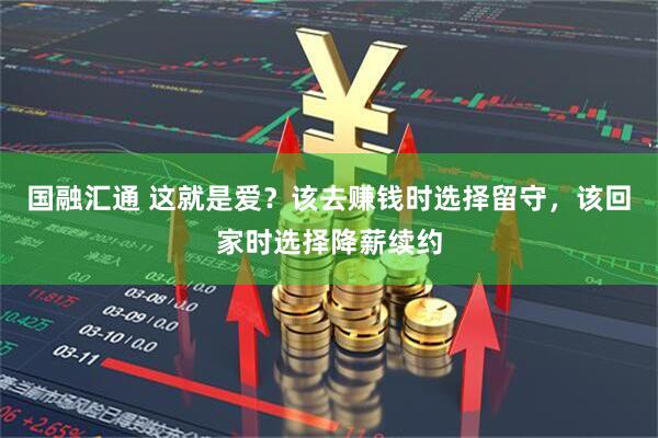 国融汇通 这就是爱？该去赚钱时选择留守，该回家时选择降薪续约